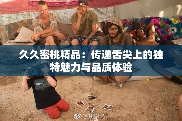 久久密桃精品：传递舌尖上的独特魅力与品质体验