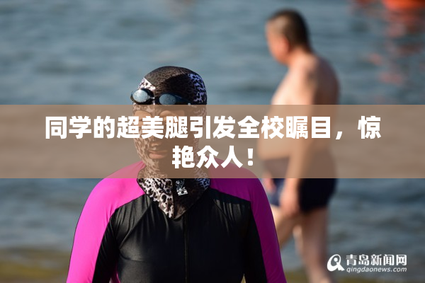 同学的超美腿引发全校瞩目，惊艳众人！