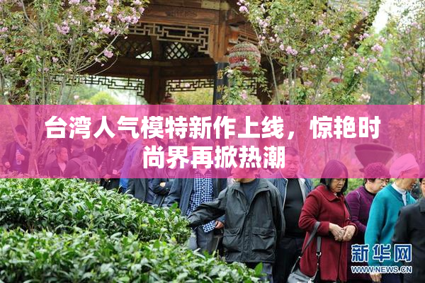 台湾人气模特新作上线，惊艳时尚界再掀热潮