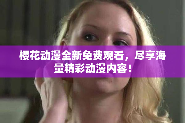 樱花动漫全新免费观看，尽享海量精彩动漫内容！