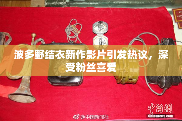 波多野结衣新作影片引发热议，深受粉丝喜爱