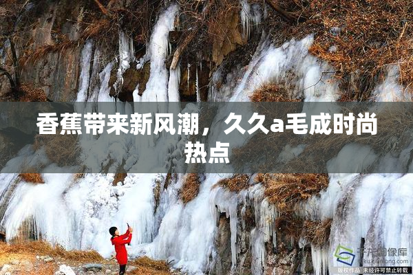 香蕉带来新风潮，久久a毛成时尚热点