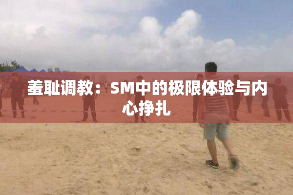 羞耻调教：SM中的极限体验与内心挣扎