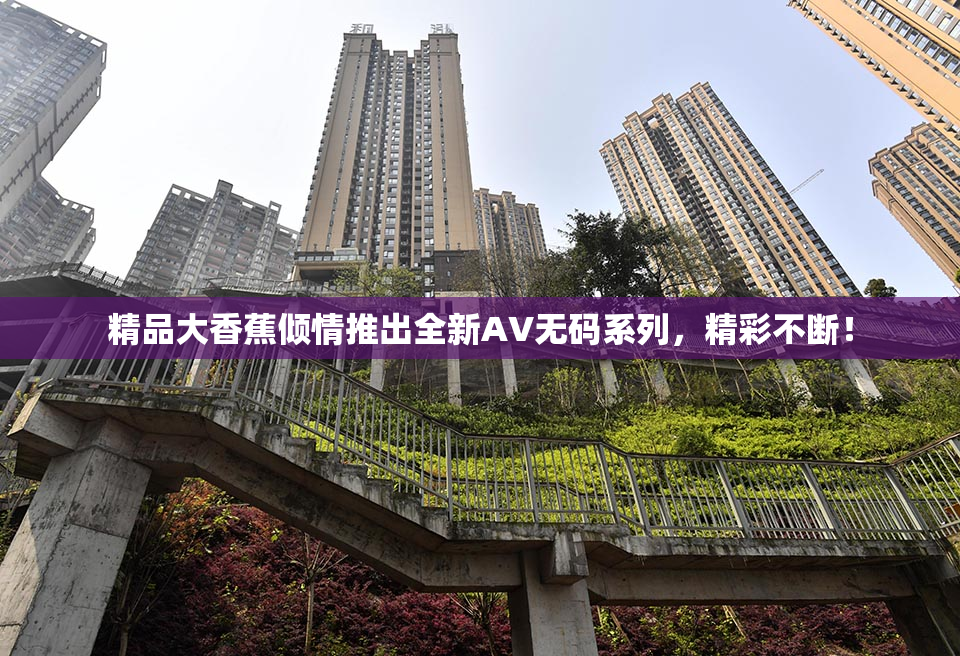 精品大香蕉倾情推出全新AV无码系列，精彩不断！