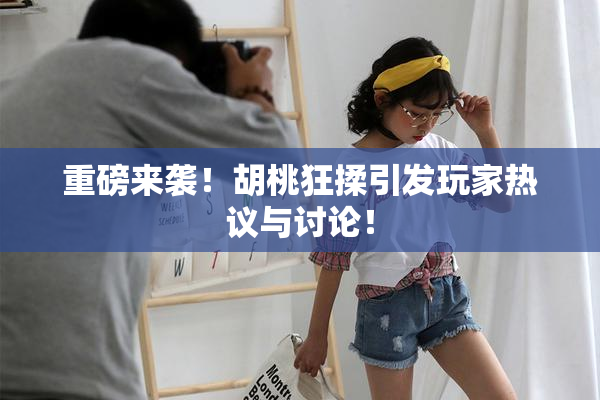 重磅来袭！胡桃狂揉引发玩家热议与讨论！