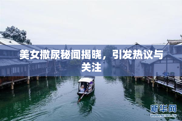 美女撒尿秘闻揭晓，引发热议与关注
