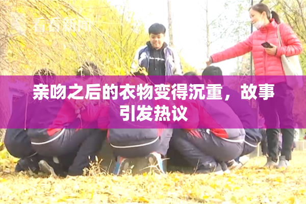 亲吻之后的衣物变得沉重，故事引发热议