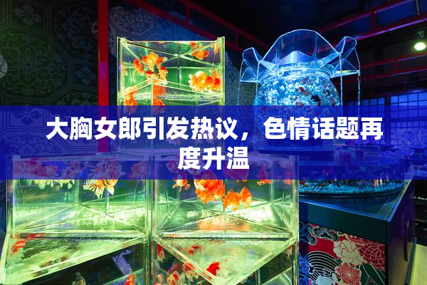 大胸女郎引发热议，色情话题再度升温