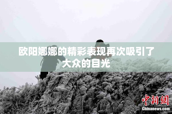 欧阳娜娜的精彩表现再次吸引了大众的目光