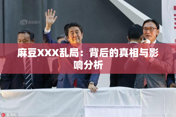 麻豆XXX乱局：背后的真相与影响分析