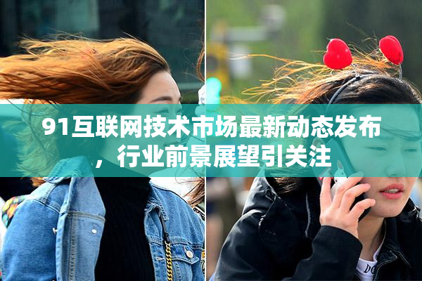 91互联网技术市场最新动态发布，行业前景展望引关注