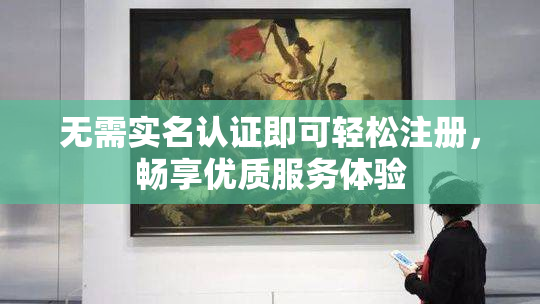 无需实名认证即可轻松注册，畅享优质服务体验
