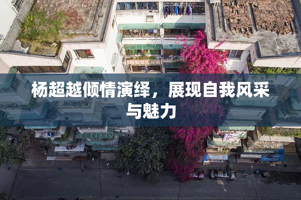 杨超越倾情演绎，展现自我风采与魅力