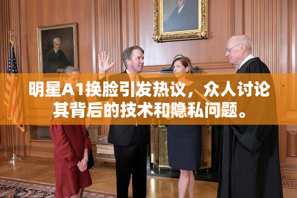 明星A1换脸引发热议，众人讨论其背后的技术和隐私问题。