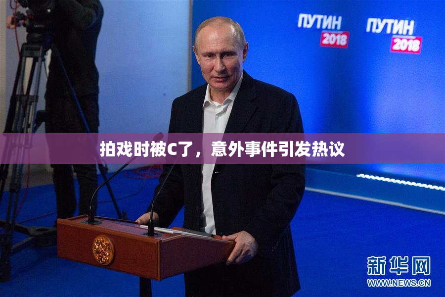 拍戏时被C了，意外事件引发热议