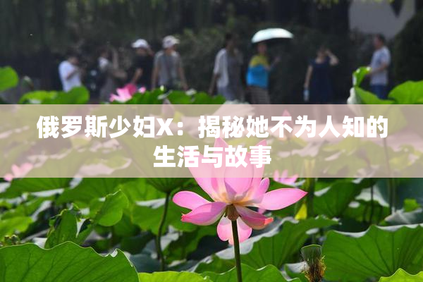 俄罗斯少妇X：揭秘她不为人知的生活与故事