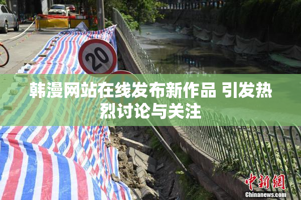 韩漫网站在线发布新作品 引发热烈讨论与关注