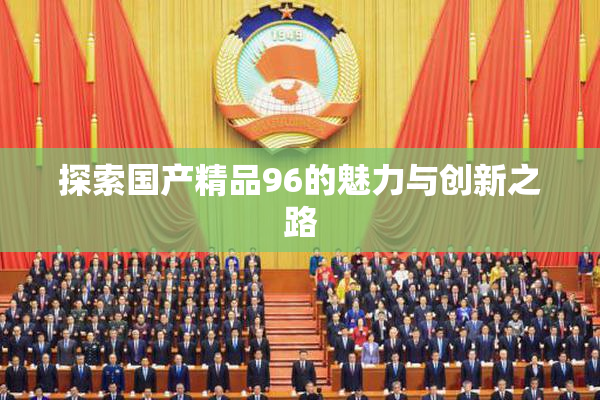 探索国产精品96的魅力与创新之路