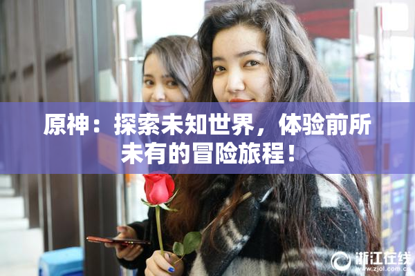 原神：探索未知世界，体验前所未有的冒险旅程！
