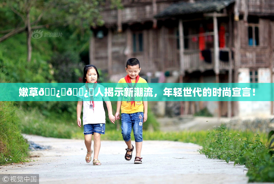 嫩草🌿‌🌿‌人揭示新潮流，年轻世代的时尚宣言！