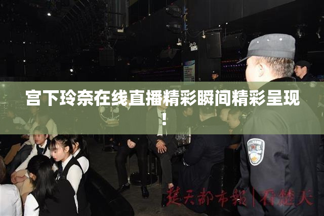 宫下玲奈在线直播精彩瞬间精彩呈现！