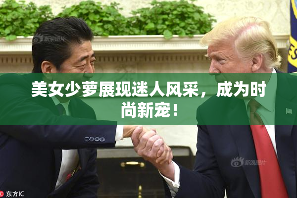 美女少萝展现迷人风采，成为时尚新宠！
