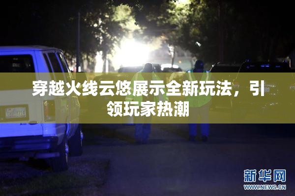 穿越火线云悠展示全新玩法，引领玩家热潮