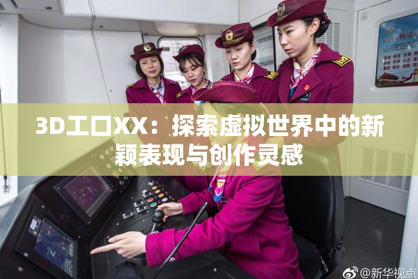 3D工口XX：探索虚拟世界中的新颖表现与创作灵感
