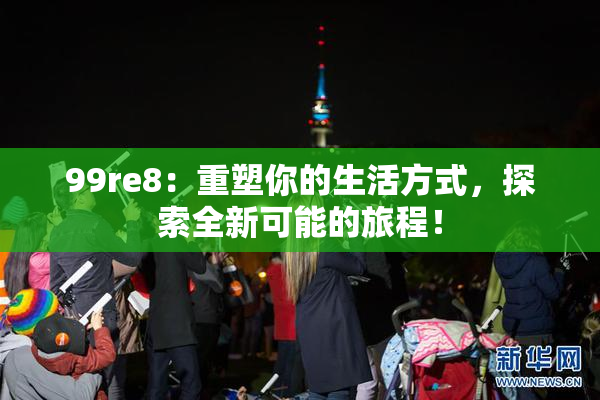 99re8：重塑你的生活方式，探索全新可能的旅程！