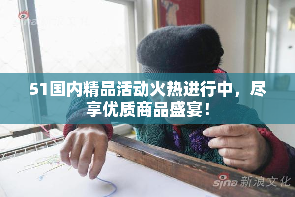 51国内精品活动火热进行中，尽享优质商品盛宴！