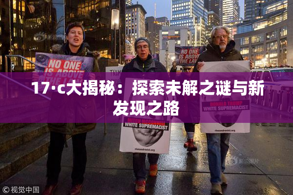 17·c大揭秘：探索未解之谜与新发现之路