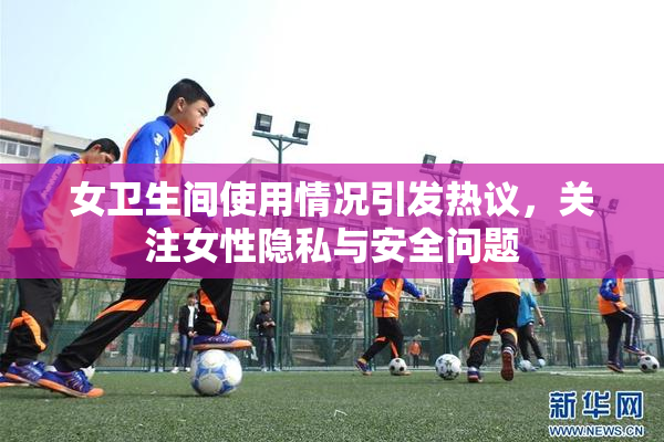 女卫生间使用情况引发热议，关注女性隐私与安全问题