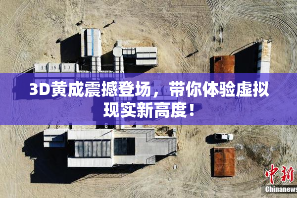 3D黄成震撼登场，带你体验虚拟现实新高度！