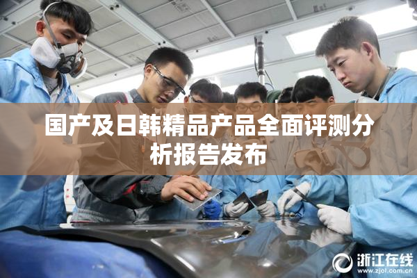 国产及日韩精品产品全面评测分析报告发布