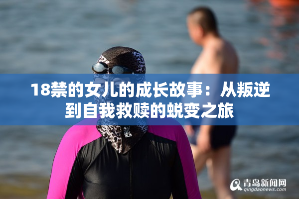 18禁的女儿的成长故事：从叛逆到自我救赎的蜕变之旅