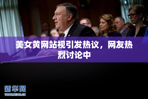 美女黄网站视引发热议，网友热烈讨论中