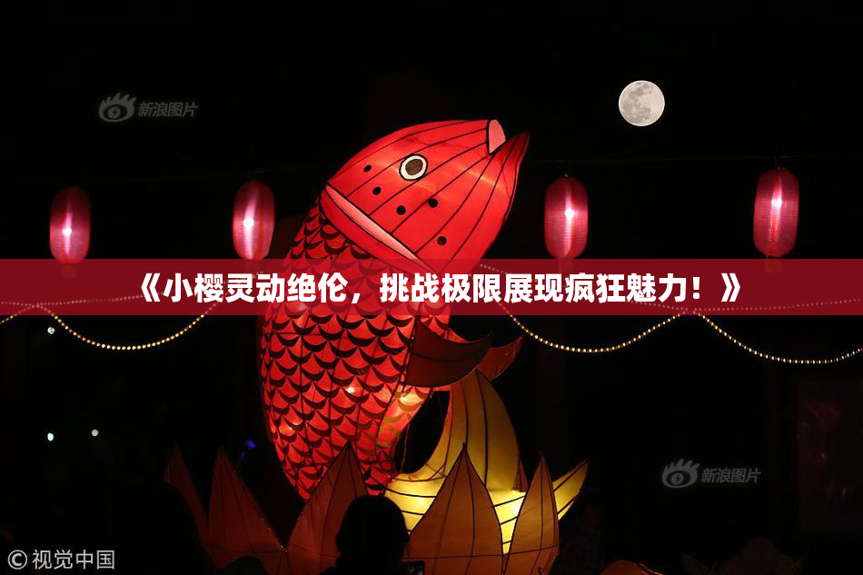 《小樱灵动绝伦，挑战极限展现疯狂魅力！》