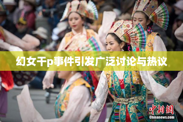 幻女干p事件引发广泛讨论与热议