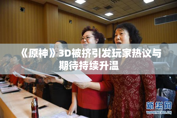 《原神》3D被挤引发玩家热议与期待持续升温