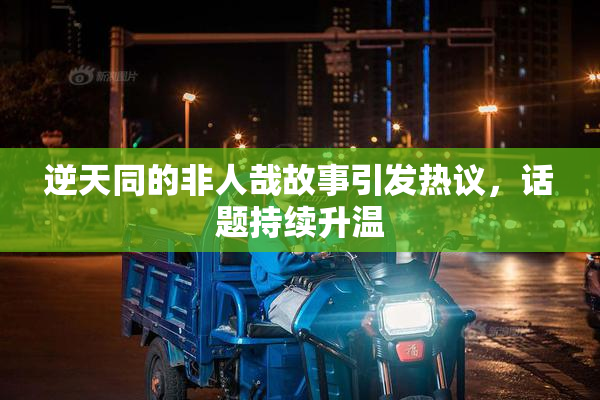 逆天同的非人哉故事引发热议，话题持续升温