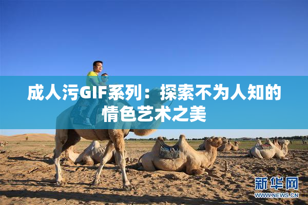 成人污GIF系列：探索不为人知的情色艺术之美