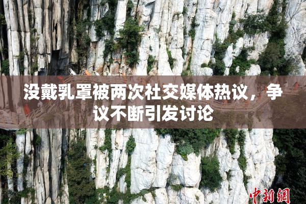 没戴乳罩被两次社交媒体热议，争议不断引发讨论