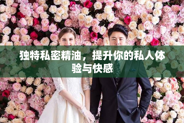 独特私密精油，提升你的私人体验与快感