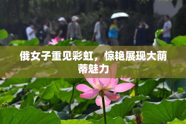 俄女子重见彩虹，惊艳展现大荫蒂魅力