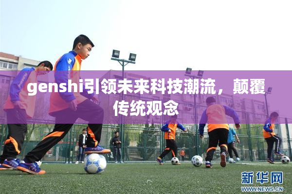 genshi引领未来科技潮流，颠覆传统观念