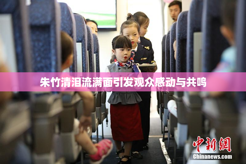 朱竹清泪流满面引发观众感动与共鸣