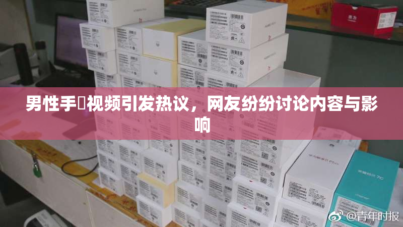 男性手婬视频引发热议，网友纷纷讨论内容与影响