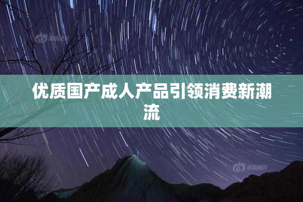 优质国产成人产品引领消费新潮流