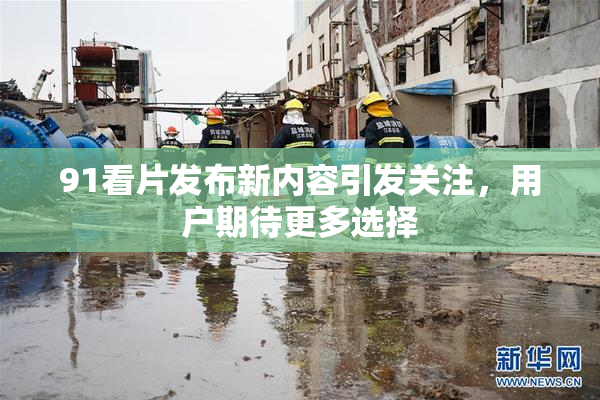 91看片发布新内容引发关注，用户期待更多选择