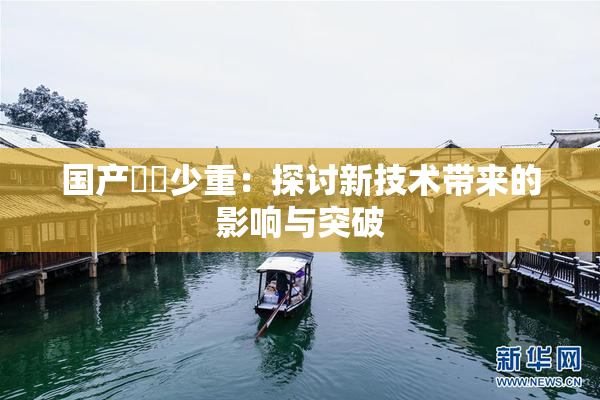 国产❌‌少重：探讨新技术带来的影响与突破